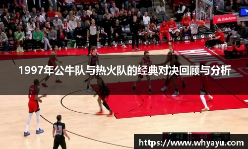 1997年公牛队与热火队的经典对决回顾与分析