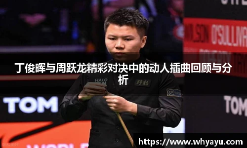 丁俊晖与周跃龙精彩对决中的动人插曲回顾与分析